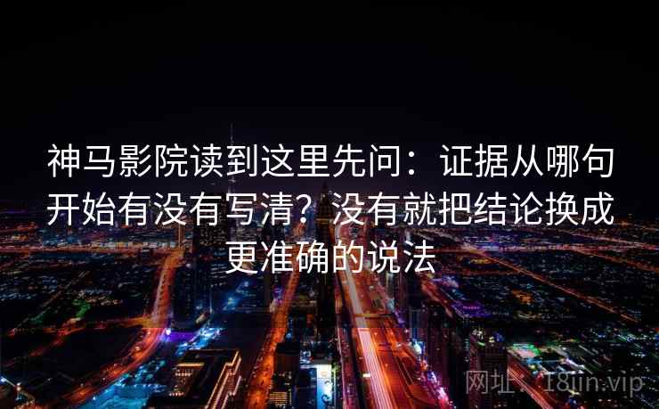 神马影院读到这里先问:证据从哪句开始有没有写清?没有就把结论换成更准确的说法 神马影院读到这里先问:证据从哪句开始有没有写清?没有就把结论换成更准确的说法