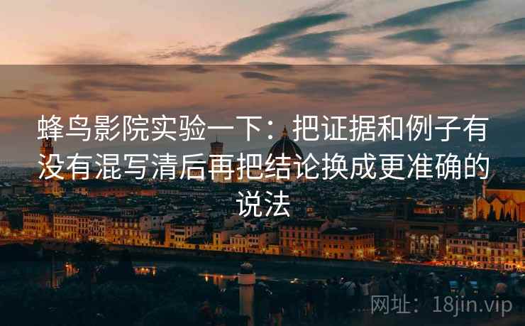蜂鸟影院实验一下：把证据和例子有没有混写清后再把结论换成更准确的说法