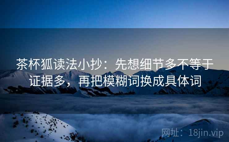 茶杯狐读法小抄:先想细节多不等于证据多,再把模糊词换成具体词 茶杯狐读法小抄:先想细节多不等于证据多,再把模糊词换成具体词