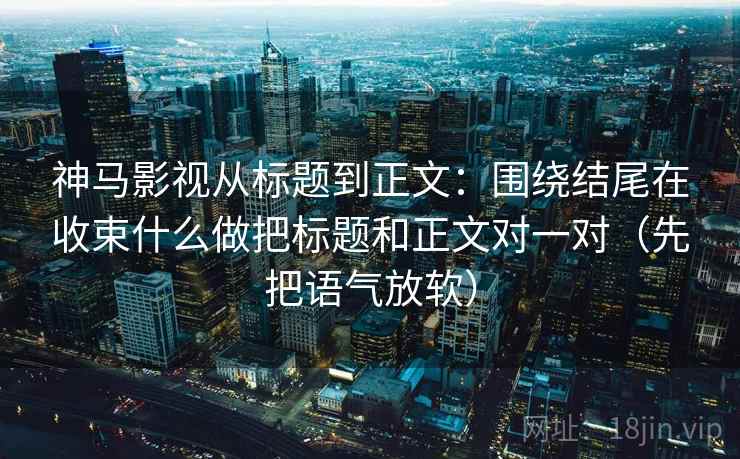 神马影视从标题到正文:围绕结尾在收束什么做把标题和正文对一对(先把语气放软) 神马影视从标题到正文:围绕结尾在收束什么做把标题和正文对一对(先把语气放软)