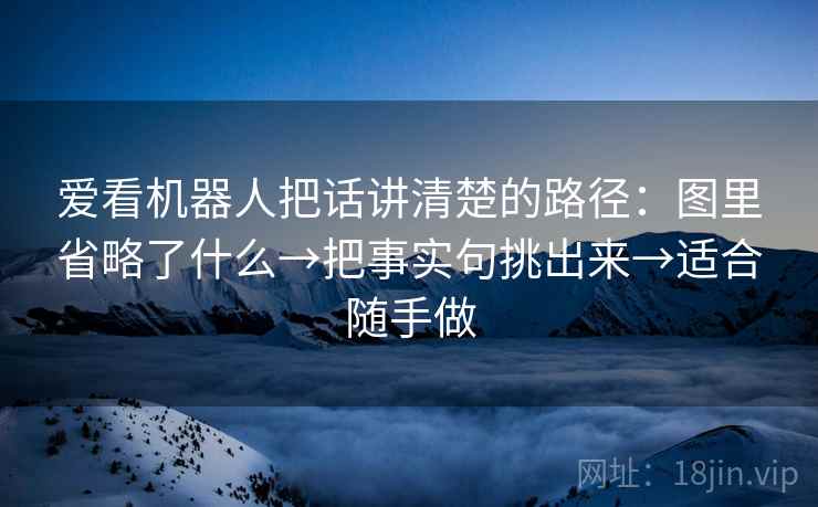 爱看机器人把话讲清楚的路径:图里省略了什么→把事实句挑出来→适合随手做 爱看机器人把话讲清楚的路径:图里省略了什么→把事实句挑出来→适合随手做