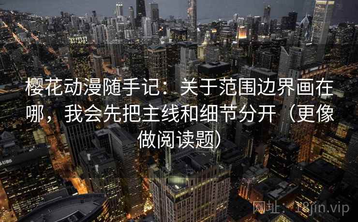 樱花动漫随手记：关于范围边界画在哪，我会先把主线和细节分开（更像做阅读题）