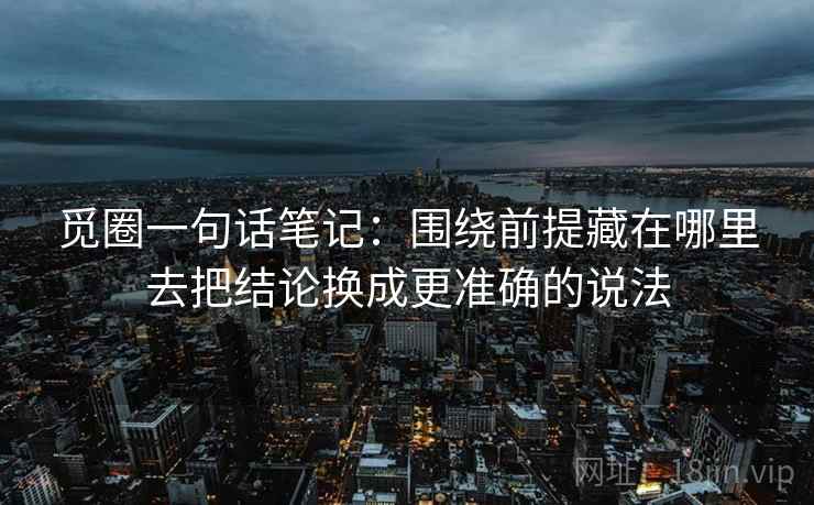 觅圈一句话笔记：围绕前提藏在哪里去把结论换成更准确的说法