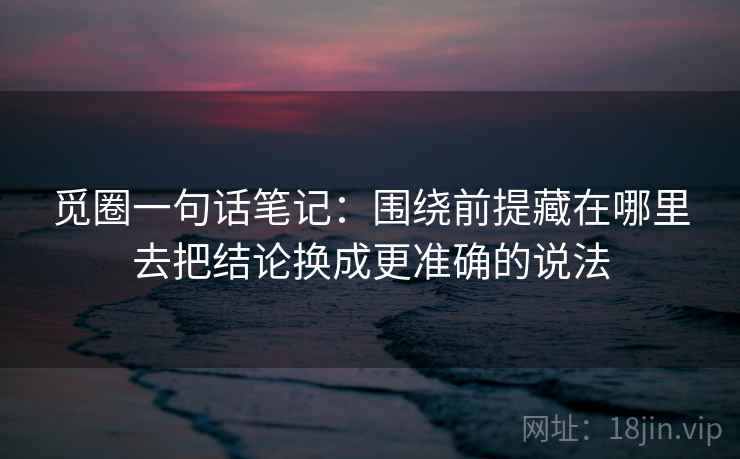 觅圈一句话笔记：围绕前提藏在哪里去把结论换成更准确的说法