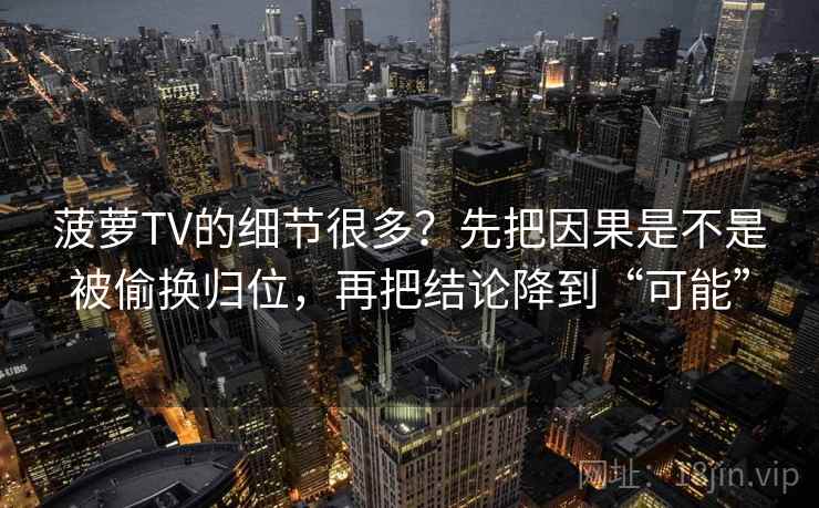 菠萝TV的细节很多？先把因果是不是被偷换归位，再把结论降到“可能”