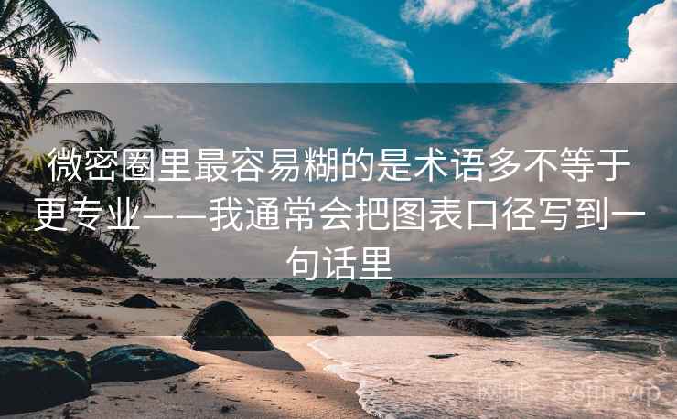 微密圈里最容易糊的是术语多不等于更专业——我通常会把图表口径写到一句话里