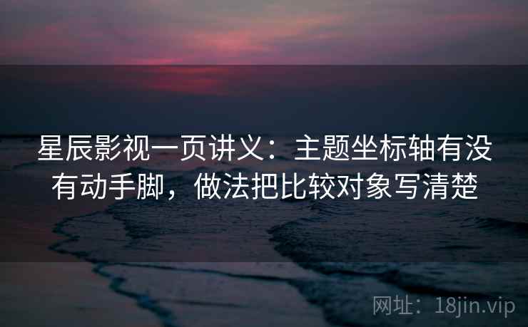 星辰影视一页讲义：主题坐标轴有没有动手脚，做法把比较对象写清楚