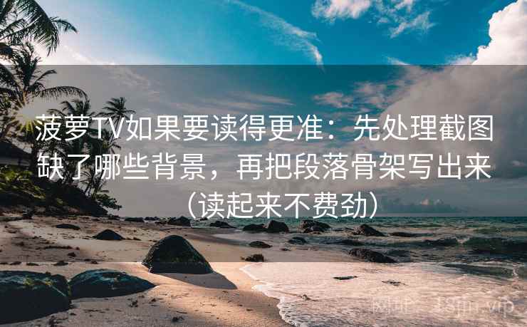 菠萝TV如果要读得更准:先处理截图缺了哪些背景,再把段落骨架写出来(读起来不费劲) 菠萝TV如果要读得更准:先处理截图缺了哪些背景,再把段落骨架写出来(读起来不费劲)