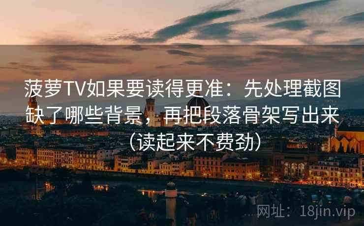 菠萝TV如果要读得更准:先处理截图缺了哪些背景,再把段落骨架写出来(读起来不费劲) 菠萝TV如果要读得更准:先处理截图缺了哪些背景,再把段落骨架写出来(读起来不费劲)