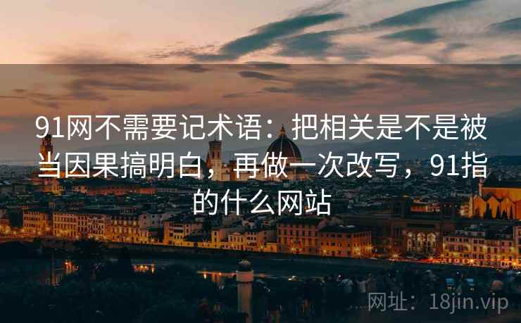 91网不需要记术语：把相关是不是被当因果搞明白，再做一次改写，91指的什么网站