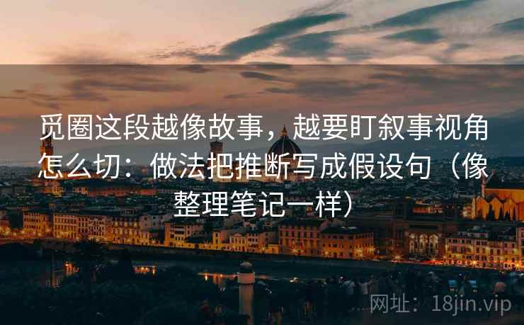 觅圈这段越像故事，越要盯叙事视角怎么切：做法把推断写成假设句（像整理笔记一样）