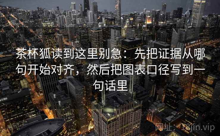 茶杯狐读到这里别急：先把证据从哪句开始对齐，然后把图表口径写到一句话里