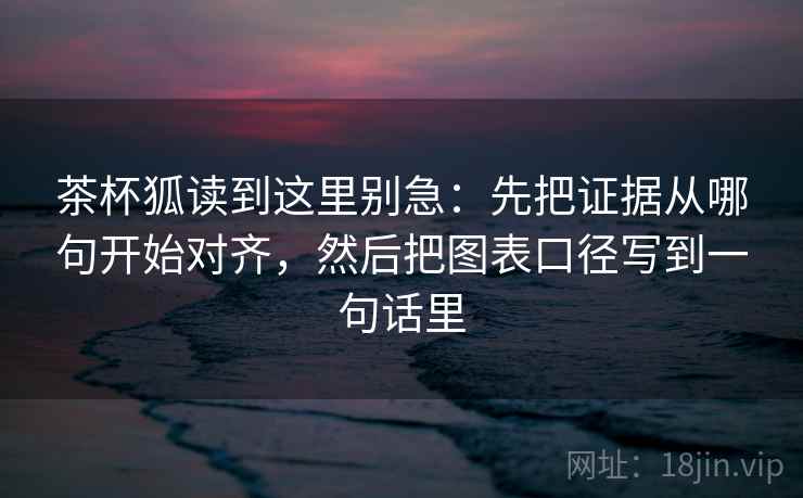 茶杯狐读到这里别急：先把证据从哪句开始对齐，然后把图表口径写到一句话里