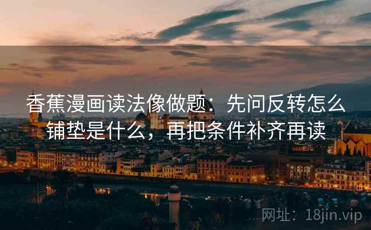 香蕉漫画读法像做题：先问反转怎么铺垫是什么，再把条件补齐再读