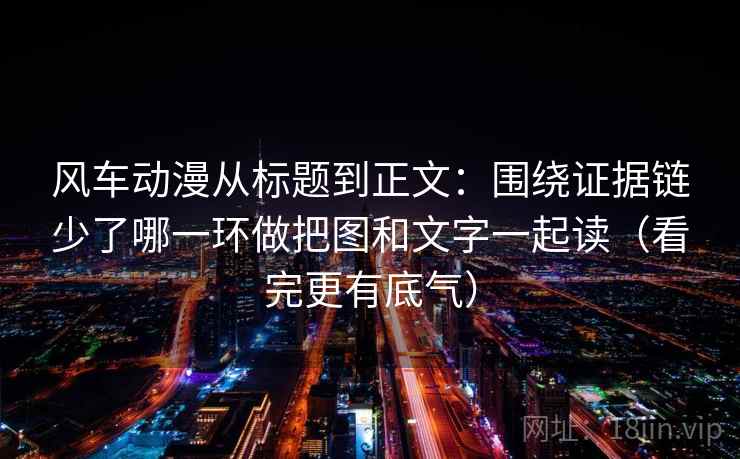 风车动漫从标题到正文:围绕证据链少了哪一环做把图和文字一起读(看完更有底气) 风车动漫从标题到正文:围绕证据链少了哪一环做把图和文字一起读(看完更有底气)