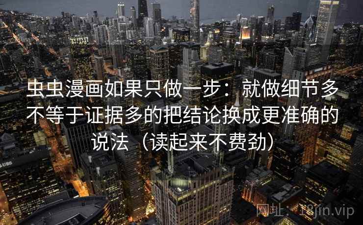 虫虫漫画如果只做一步：就做细节多不等于证据多的把结论换成更准确的说法（读起来不费劲）