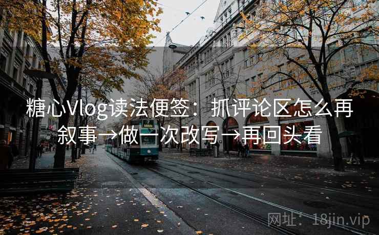 糖心Vlog读法便签：抓评论区怎么再叙事→做一次改写→再回头看