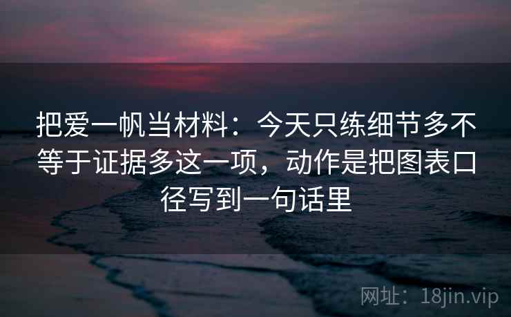 把爱一帆当材料:今天只练细节多不等于证据多这一项,动作是把图表口径写到一句话里 把爱一帆当材料:今天只练细节多不等于证据多这一项,动作是把图表口径写到一句话里