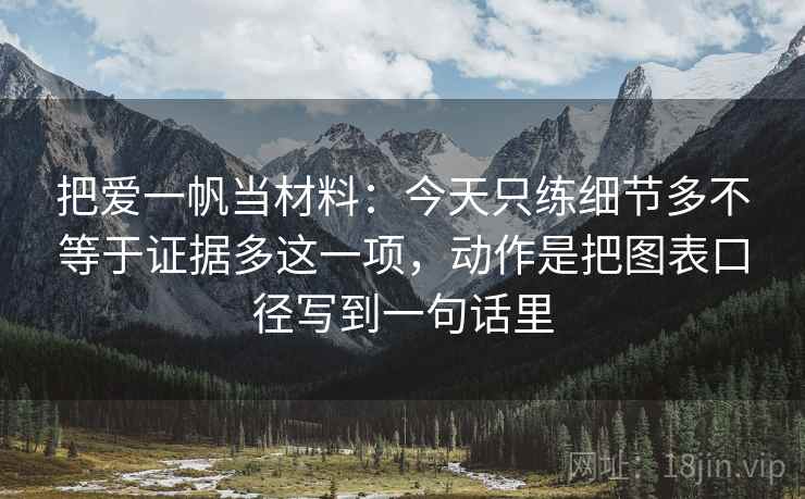 把爱一帆当材料:今天只练细节多不等于证据多这一项,动作是把图表口径写到一句话里 把爱一帆当材料:今天只练细节多不等于证据多这一项,动作是把图表口径写到一句话里