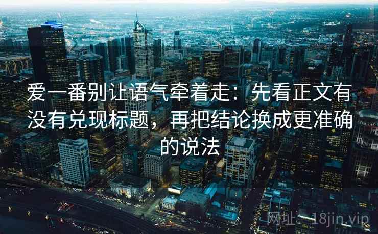 爱一番别让语气牵着走:先看正文有没有兑现标题,再把结论换成更准确的说法 爱一番别让语气牵着走:先看正文有没有兑现标题,再把结论换成更准确的说法
