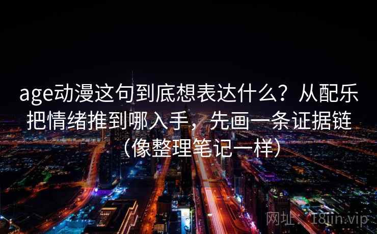 age动漫这句到底想表达什么？从配乐把情绪推到哪入手，先画一条证据链（像整理笔记一样）