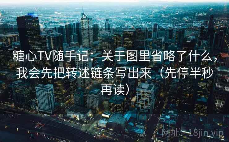 糖心TV随手记：关于图里省略了什么，我会先把转述链条写出来（先停半秒再读）