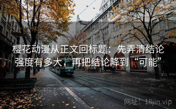 樱花动漫从正文回标题：先弄清结论强度有多大，再把结论降到“可能”
