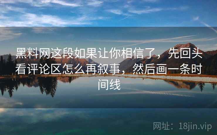 黑料网这段如果让你相信了,先回头看评论区怎么再叙事,然后画一条时间线 黑料网这段如果让你相信了,先回头看评论区怎么再叙事,然后画一条时间线