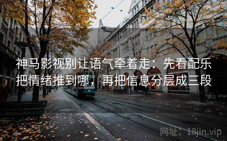 神马影视别让语气牵着走：先看配乐把情绪推到哪，再把信息分层成三段