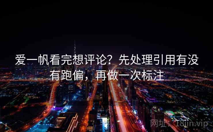 爱一帆看完想评论？先处理引用有没有跑偏，再做一次标注