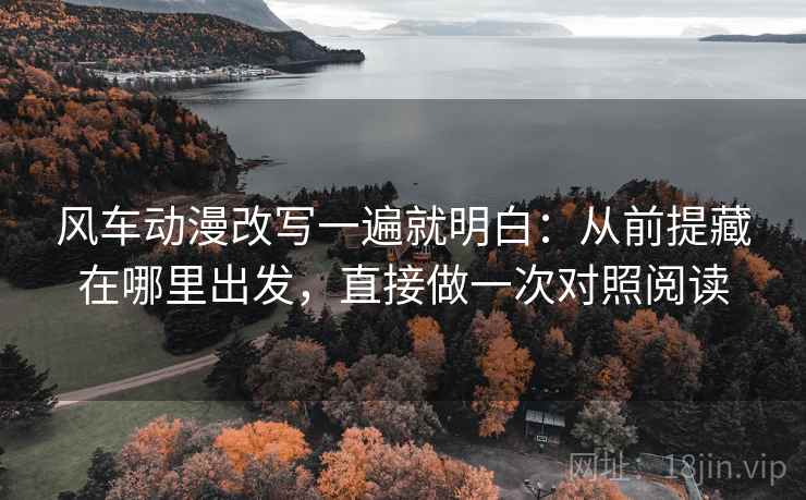 风车动漫改写一遍就明白：从前提藏在哪里出发，直接做一次对照阅读