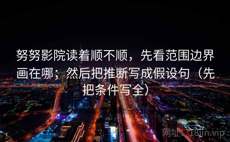 努努影院读着顺不顺,先看范围边界画在哪;然后把推断写成假设句(先把条件写全) 努努影院读着顺不顺,先看范围边界画在哪;然后把推断写成假设句(先把条件写全)