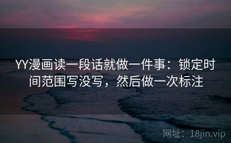 YY漫画读一段话就做一件事：锁定时间范围写没写，然后做一次标注