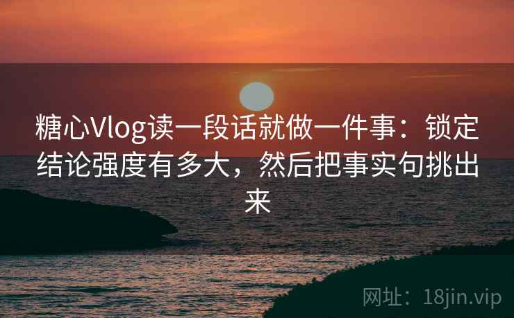 糖心Vlog读一段话就做一件事:锁定结论强度有多大,然后把事实句挑出来 糖心Vlog读一段话就做一件事:锁定结论强度有多大,然后把事实句挑出来