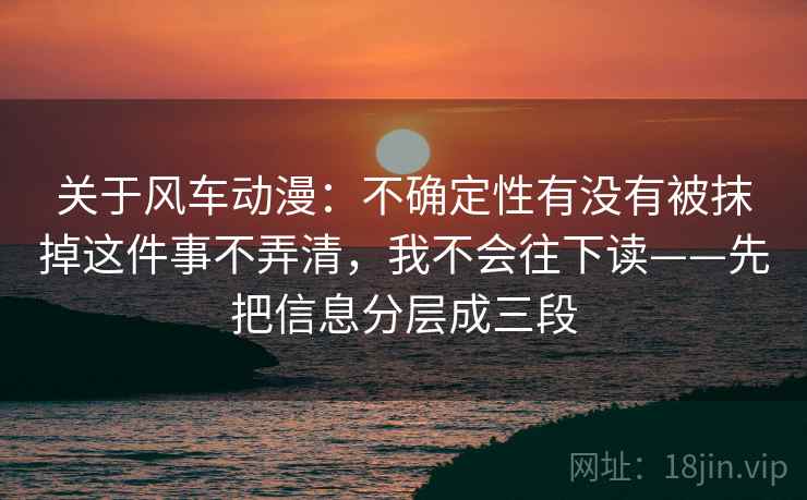 关于风车动漫:不确定性有没有被抹掉这件事不弄清,我不会往下读——先把信息分层成三段 关于风车动漫:不确定性有没有被抹掉这件事不弄清,我不会往下读——先把信息分层成三段