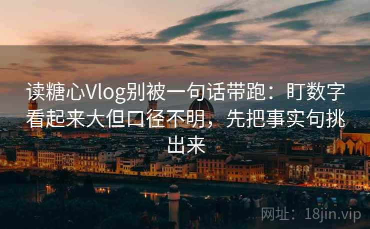 读糖心Vlog别被一句话带跑：盯数字看起来大但口径不明，先把事实句挑出来