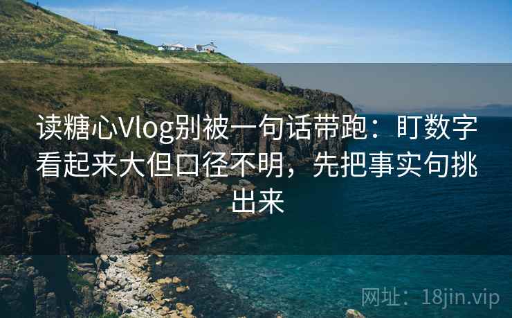 读糖心Vlog别被一句话带跑：盯数字看起来大但口径不明，先把事实句挑出来