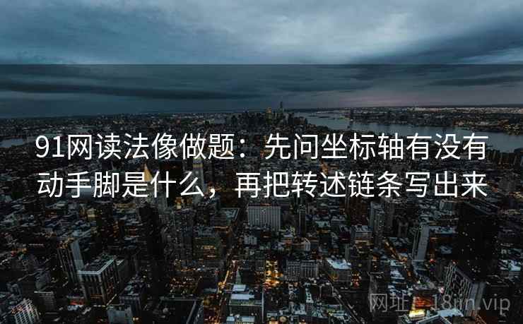 91网读法像做题:先问坐标轴有没有动手脚是什么,再把转述链条写出来 91网读法像做题:先问坐标轴有没有动手脚是什么,再把转述链条写出来