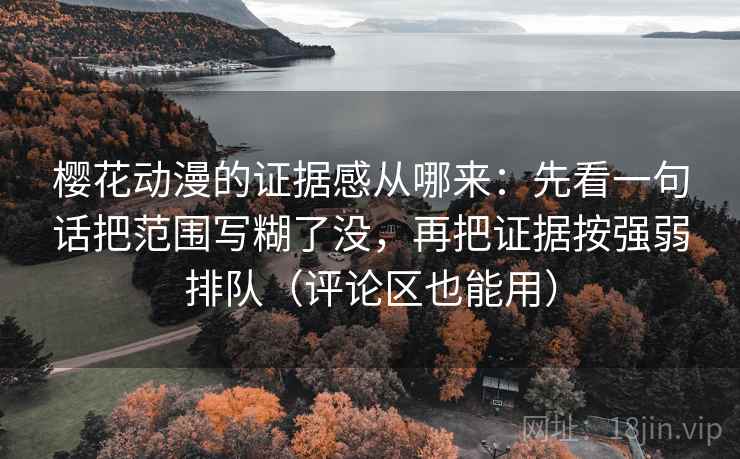 樱花动漫的证据感从哪来：先看一句话把范围写糊了没，再把证据按强弱排队（评论区也能用）
