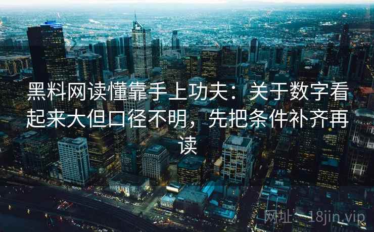 黑料网读懂靠手上功夫:关于数字看起来大但口径不明,先把条件补齐再读 黑料网读懂靠手上功夫:关于数字看起来大但口径不明,先把条件补齐再读