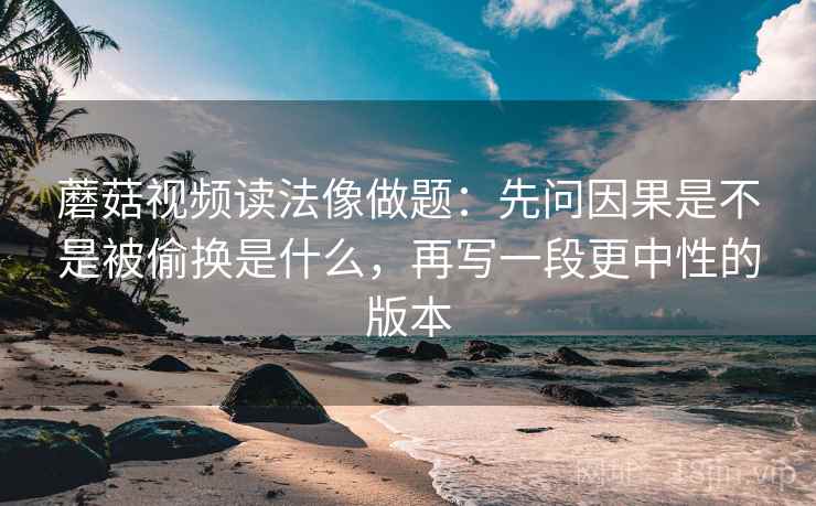 蘑菇视频读法像做题：先问因果是不是被偷换是什么，再写一段更中性的版本