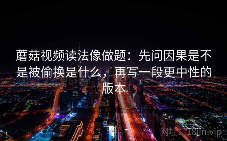 蘑菇视频读法像做题：先问因果是不是被偷换是什么，再写一段更中性的版本