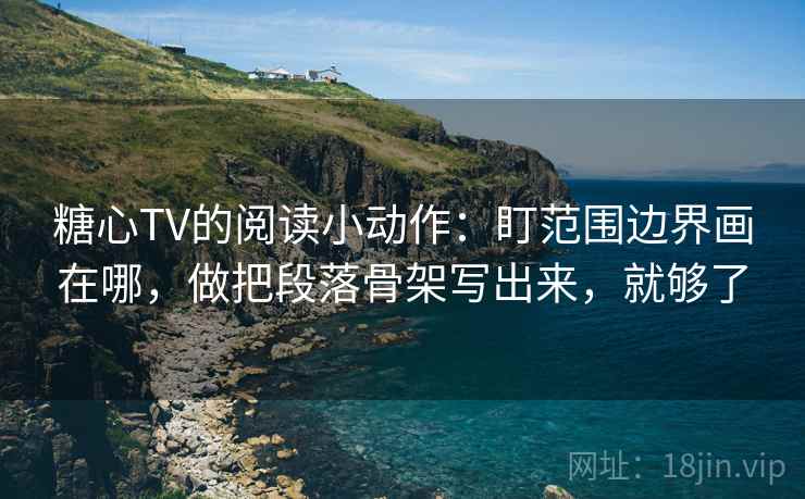 糖心TV的阅读小动作:盯范围边界画在哪,做把段落骨架写出来,就够了 糖心TV的阅读小动作:盯范围边界画在哪,做把段落骨架写出来,就够了
