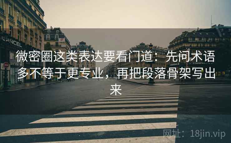 微密圈这类表达要看门道：先问术语多不等于更专业，再把段落骨架写出来