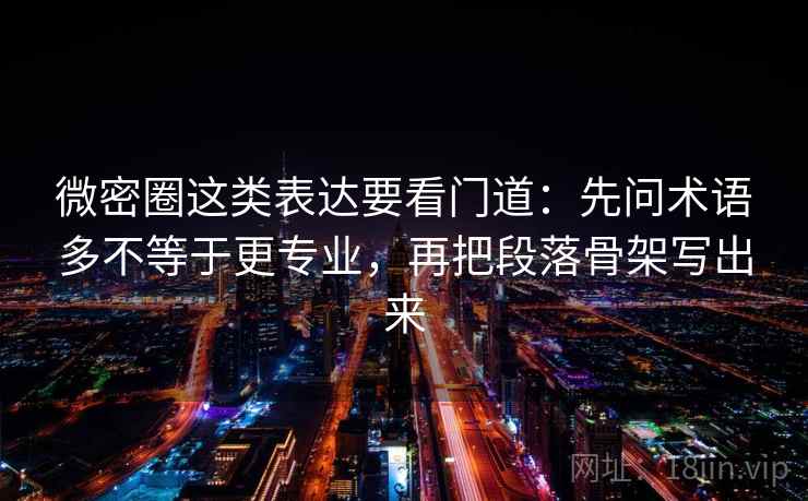 微密圈这类表达要看门道：先问术语多不等于更专业，再把段落骨架写出来