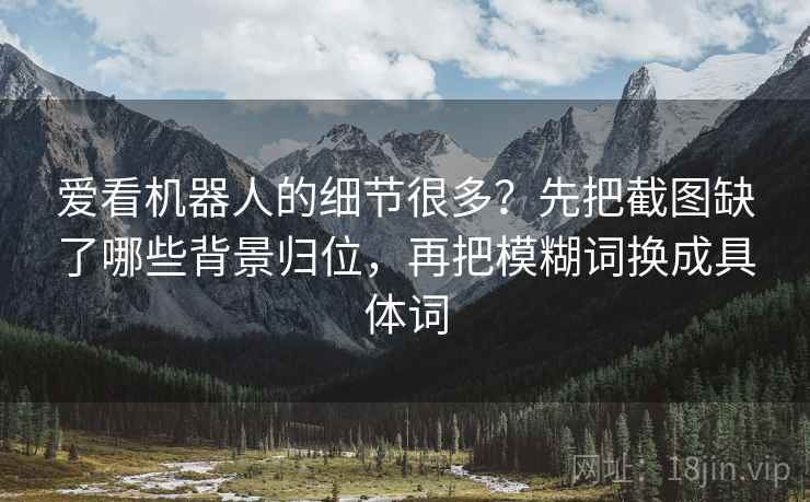 爱看机器人的细节很多？先把截图缺了哪些背景归位，再把模糊词换成具体词