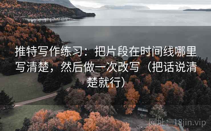 推特写作练习：把片段在时间线哪里写清楚，然后做一次改写（把话说清楚就行）