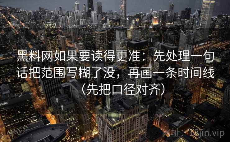 黑料网如果要读得更准：先处理一句话把范围写糊了没，再画一条时间线（先把口径对齐）