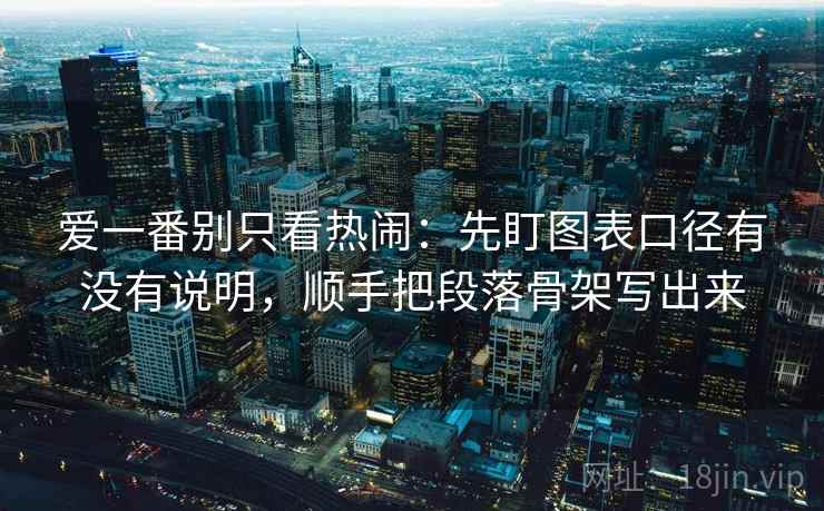 爱一番别只看热闹:先盯图表口径有没有说明,顺手把段落骨架写出来 爱一番别只看热闹:先盯图表口径有没有说明,顺手把段落骨架写出来