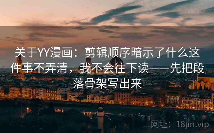 关于YY漫画：剪辑顺序暗示了什么这件事不弄清，我不会往下读——先把段落骨架写出来